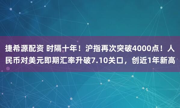 捷希源配资 时隔十年!沪指再次突破4000点!人民币对美元即期汇率升破7.10关口,创近1年新高