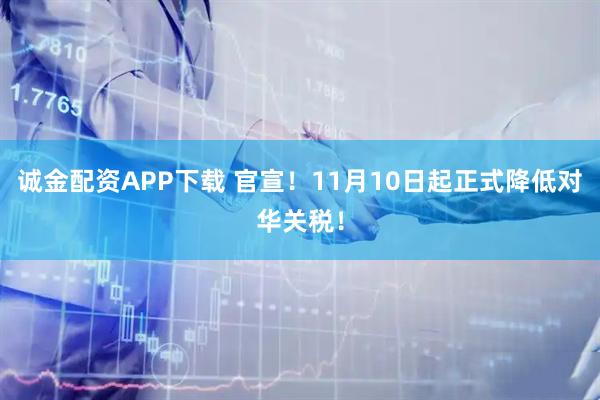 诚金配资APP下载 官宣！11月10日起正式降低对华关税！