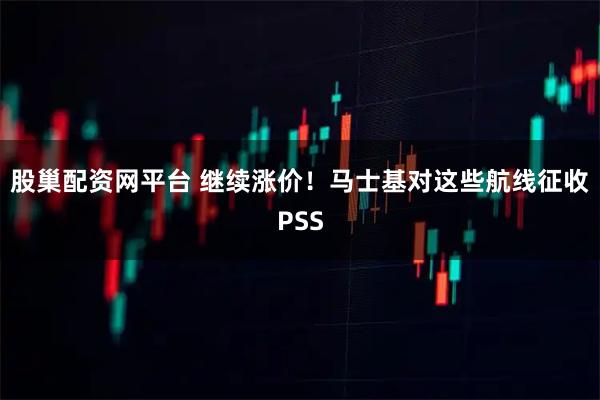 股巢配资网平台 继续涨价！马士基对这些航线征收PSS