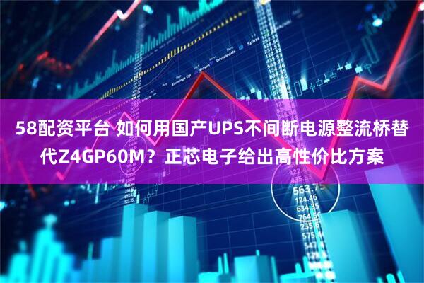58配资平台 如何用国产UPS不间断电源整流桥替代Z4GP60M?正芯电子给出高性价比方案