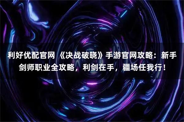 利好优配官网 《决战破晓》手游官网攻略：新手剑师职业全攻略，利剑在手，疆场任我行！