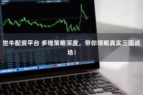 世牛配资平台 多维策略深度，带你领略真实三国战场！