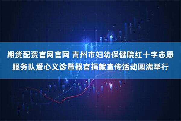 期货配资官网官网 青州市妇幼保健院红十字志愿服务队爱心义诊暨器官捐献宣传活动圆满举行