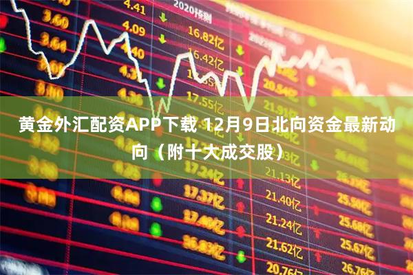 黄金外汇配资APP下载 12月9日北向资金最新动向（附十大成交股）