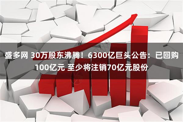 盛多网 30万股东沸腾!6300亿巨头公告:已回购100亿元 至少将注销70亿元股份