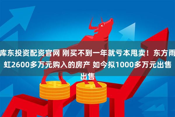 库东投资配资官网 刚买不到一年就亏本甩卖!东方雨虹2600多万元购入的房产 如今拟1000多万元出售