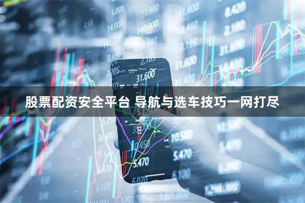 股票配资安全平台 导航与选车技巧一网打尽