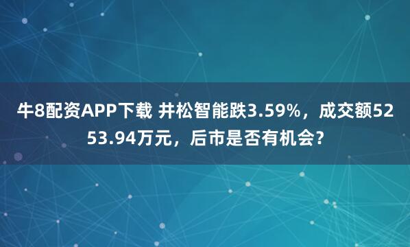 牛8配资APP下载 井松智能跌3.59%，成交额5253.94万元，后市是否有机会？