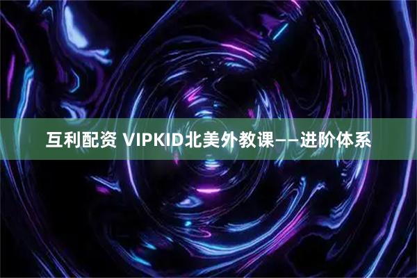互利配资 VIPKID北美外教课——进阶体系