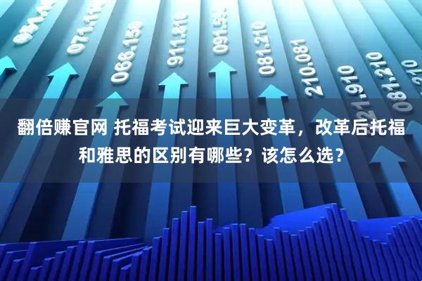 翻倍赚官网 托福考试迎来巨大变革，改革后托福和雅思的区别有哪些？该怎么选？
