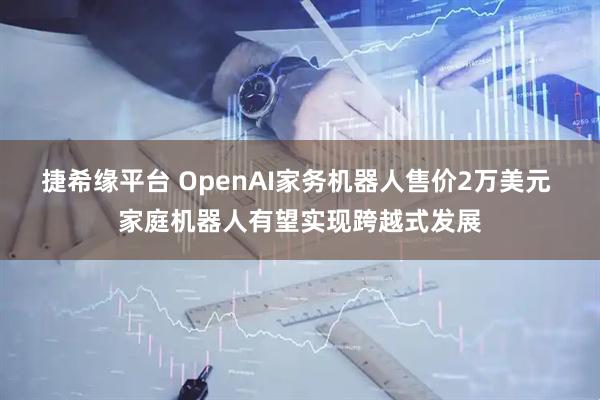 捷希缘平台 OpenAI家务机器人售价2万美元 家庭机器人有望实现跨越式发展