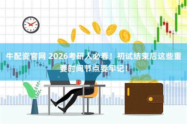 牛配资官网 2026考研人必看！初试结束后这些重要时间节点要牢记！