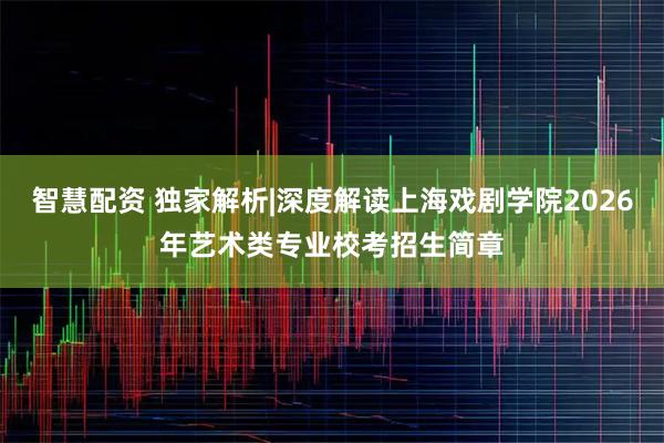 智慧配资 独家解析|深度解读上海戏剧学院2026年艺术类专业校考招生简章