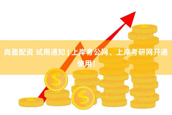 尚盈配资 试用通知 | 上岸考公网、上岸考研网开通使用！