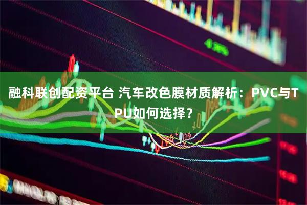 融科联创配资平台 汽车改色膜材质解析：PVC与TPU如何选择？