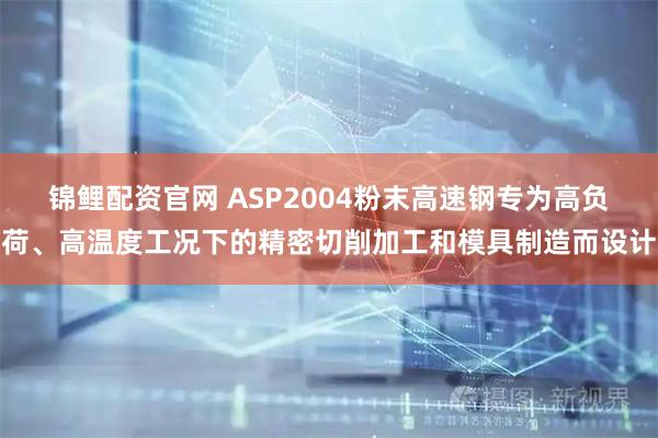 锦鲤配资官网 ASP2004粉末高速钢专为高负荷、高温度工况下的精密切削加工和模具制造而设计