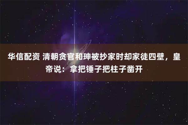 华信配资 清朝贪官和珅被抄家时却家徒四壁，皇帝说：拿把锤子把柱子凿开