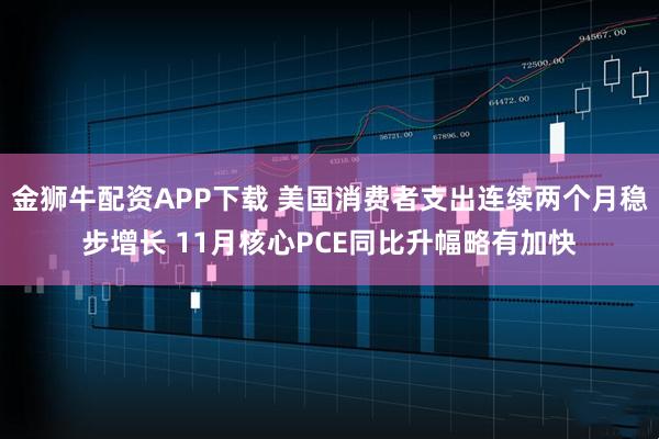 金狮牛配资APP下载 美国消费者支出连续两个月稳步增长 11月核心PCE同比升幅略有加快