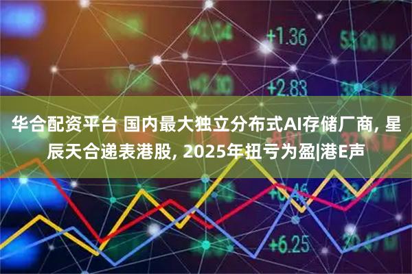 华合配资平台 国内最大独立分布式AI存储厂商, 星辰天合递表港股, 2025年扭亏为盈|港E声