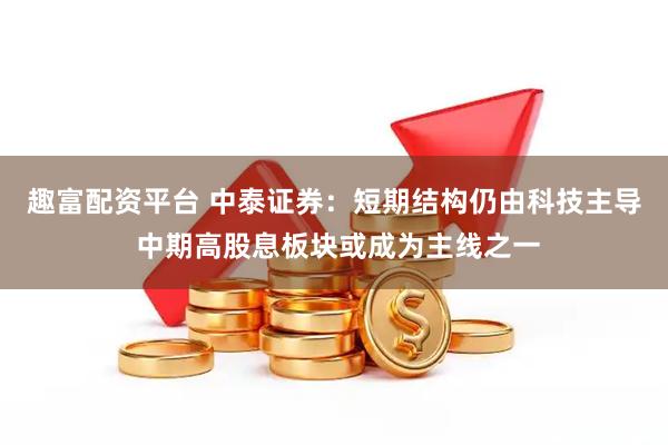 趣富配资平台 中泰证券：短期结构仍由科技主导 中期高股息板块或成为主线之一