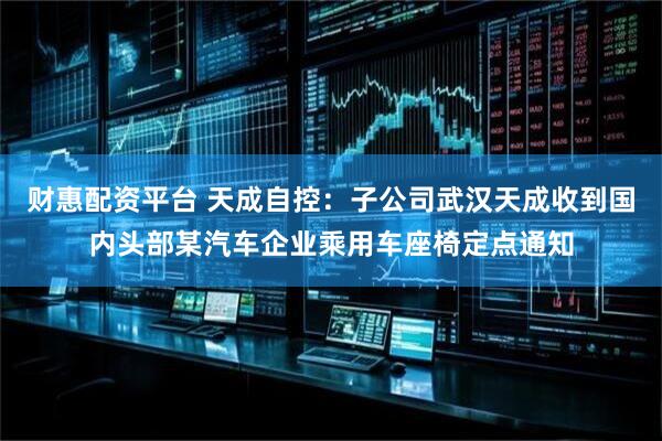 财惠配资平台 天成自控：子公司武汉天成收到国内头部某汽车企业乘用车座椅定点通知