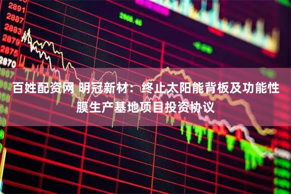 百姓配资网 明冠新材：终止太阳能背板及功能性膜生产基地项目投资协议