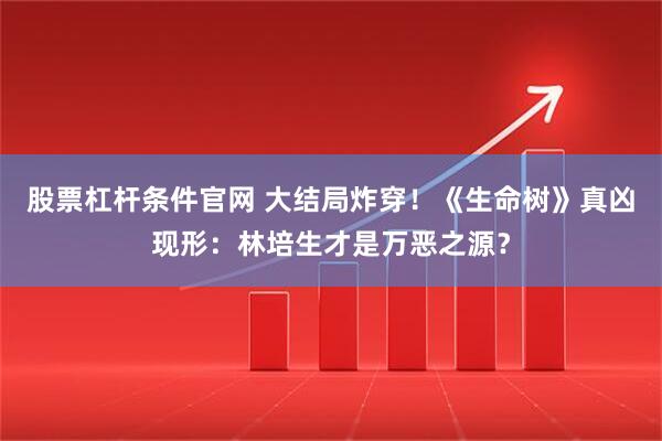 股票杠杆条件官网 大结局炸穿！《生命树》真凶现形：林培生才是万恶之源？