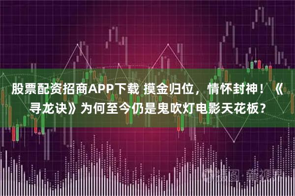 股票配资招商APP下载 摸金归位，情怀封神！《寻龙诀》为何至今仍是鬼吹灯电影天花板？