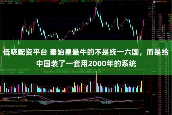 低吸配资平台 秦始皇最牛的不是统一六国，而是给中国装了一套用2000年的系统