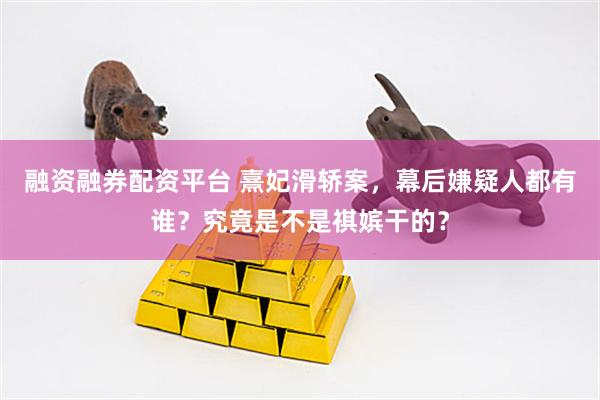融资融券配资平台 熹妃滑轿案，幕后嫌疑人都有谁？究竟是不是祺嫔干的？