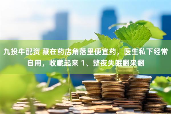 九投牛配资 藏在药店角落里便宜药，医生私下经常自用，收藏起来 1、整夜失眠翻来翻
